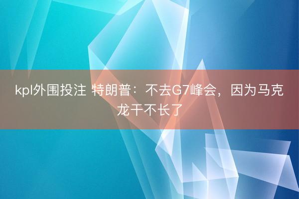 kpl外围投注 特朗普：不去G7峰会，因为马克龙干不长了