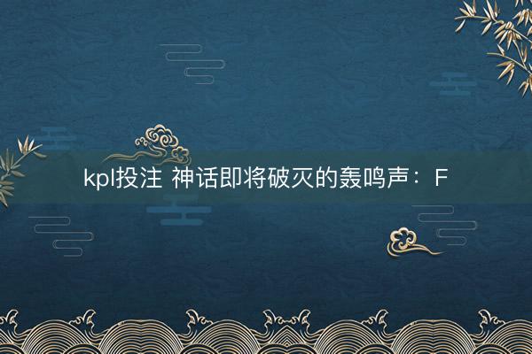 kpl投注 神话即将破灭的轰鸣声：F