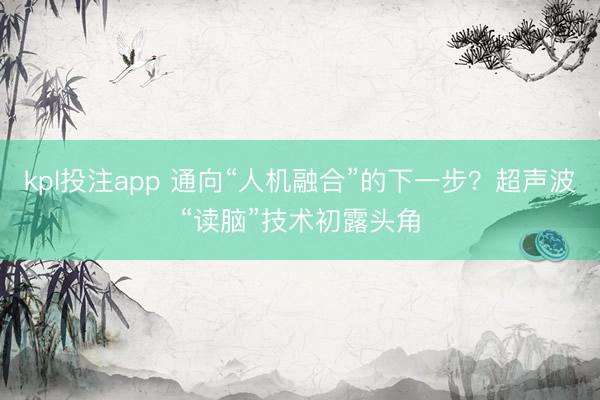 kpl投注app 通向“人机融合”的下一步？超声波“读脑”技术初露头角