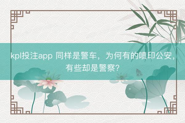kpl投注app 同样是警车，为何有的喷印公安，有些却是警察？