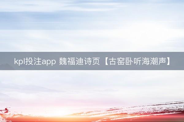 kpl投注app 魏福迪诗页【古窑卧听海潮声】