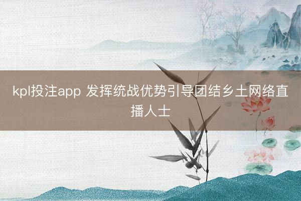 kpl投注app 发挥统战优势引导团结乡土网络直播人士