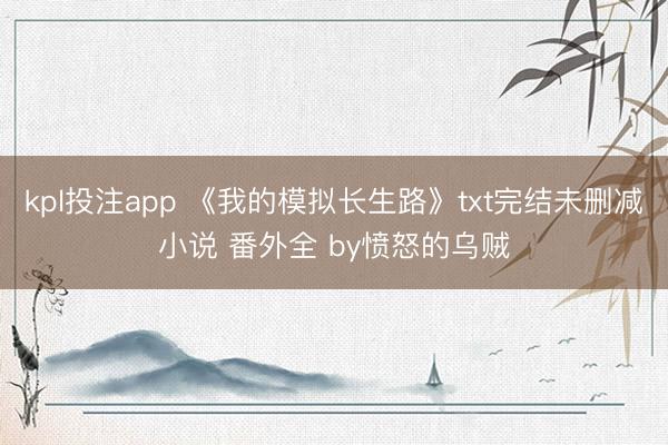 kpl投注app 《我的模拟长生路》txt完结未删减小说 番外全 by愤怒的乌贼