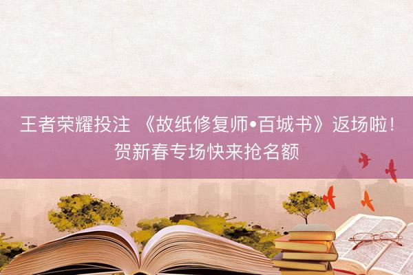 王者荣耀投注 《故纸修复师•百城书》返场啦！贺新春专场快来抢名额