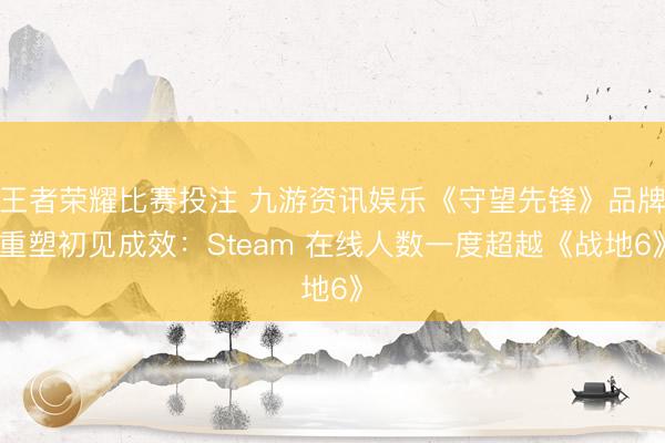 王者荣耀比赛投注 九游资讯娱乐《守望先锋》品牌重塑初见成效:Steam 在线人数一度超越《战地6》