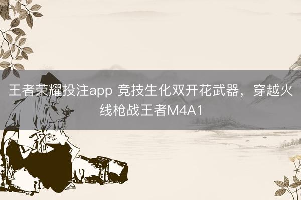 王者荣耀投注app 竞技生化双开花武器,穿越火线枪战王者M4A1