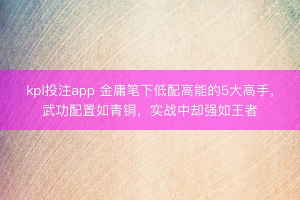 kpl投注app 金庸笔下低配高能的5大高手，武功配置如青铜，实战中却强如王者