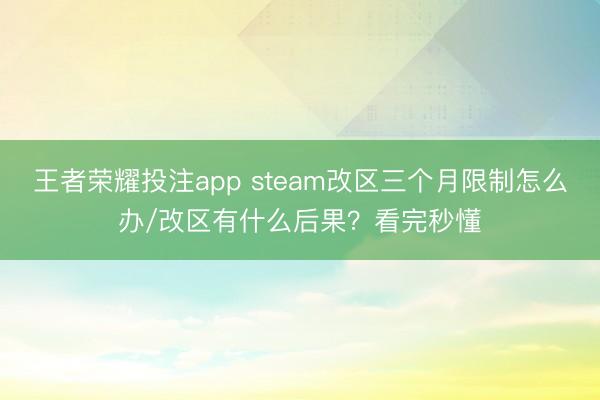 王者荣耀投注app steam改区三个月限制怎么办/改区有什么后果？看完秒懂