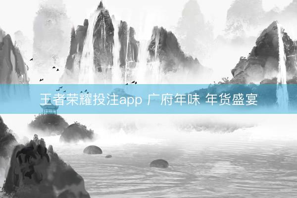 王者荣耀投注app 广府年味 年货盛宴