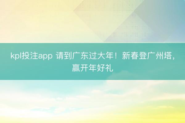 kpl投注app 请到广东过大年！新春登广州塔，赢开年好礼