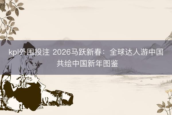 kpl外围投注 2026马跃新春：全球达人游中国 共绘中国新年图鉴