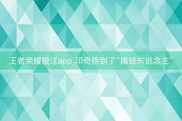 王者荣耀投注app 印奇捞到了“搞钱东说念主”