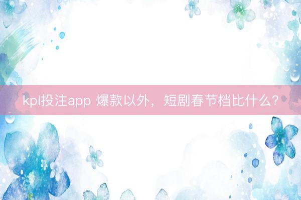 kpl投注app 爆款以外,短剧春节档比什么?