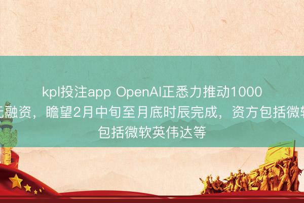 kpl投注app OpenAI正悉力推动1000亿好意思元融资，瞻望2月中旬至月底时辰完成，资方包括微软英伟达等