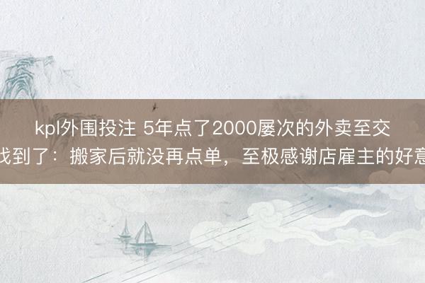 kpl外围投注 5年点了2000屡次的外卖至交找到了：搬家后就没再点单，至极感谢店雇主的好意