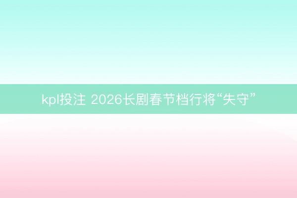 kpl投注 2026长剧春节档行将“失守”