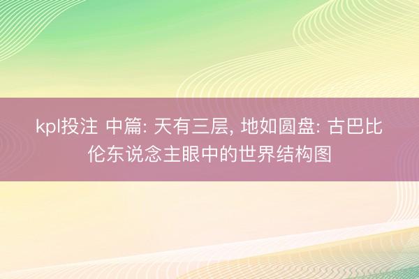 kpl投注 中篇: 天有三层, 地如圆盘: 古巴比伦东说念主眼中的世界结构图