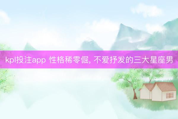 kpl投注app 性格稀零倔, 不爱抒发的三大星座男