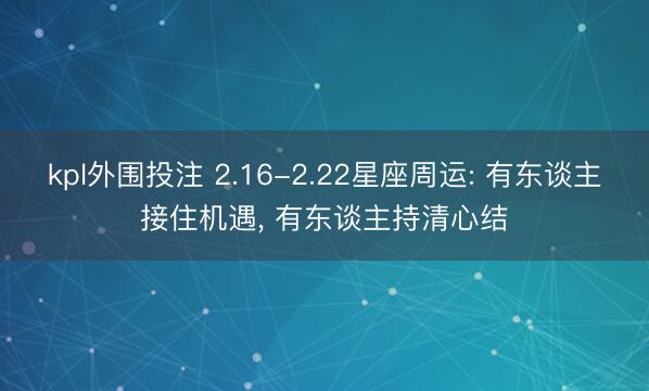 kpl外围投注 2.16-2.22星座周运: 有东谈主接住机遇, 有东谈主持清心结