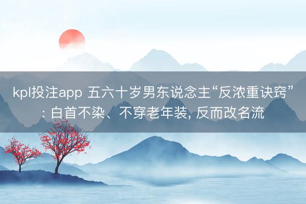 kpl投注app 五六十岁男东说念主“反浓重诀窍”: 白首不染、不穿老年装, 反而改名流