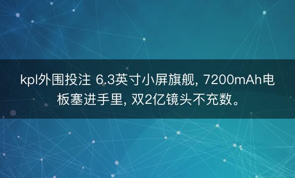 kpl外围投注 6.3英寸小屏旗舰, 7200mAh电板塞进手里, 双2亿镜头不充数。