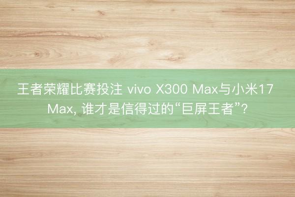 王者荣耀比赛投注 vivo X300 Max与小米17 Max, 谁才是信得过的“巨屏王者”?