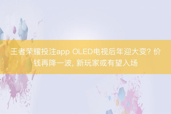 王者荣耀投注app OLED电视后年迎大变? 价钱再降一波, 新玩家或有望入场