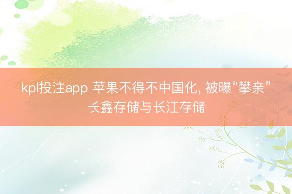 kpl投注app 苹果不得不中国化, 被曝“攀亲”长鑫存储与长江存储