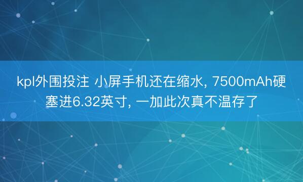 kpl外围投注 小屏手机还在缩水, 7500mAh硬塞进6.32英寸, 一加此次真不温存了