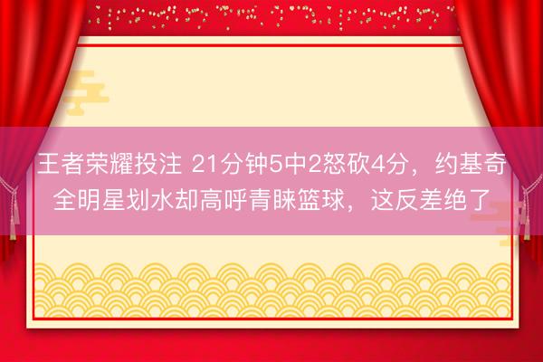 王者荣耀投注 21分钟5中2怒砍4分，约基奇全明星划水却高呼青睐篮球，这反差绝了