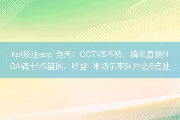 kpl投注app 当天！CCTV5不转，腾讯直播NBA骑士VS篮网，哈登+米切尔率队冲击6连胜