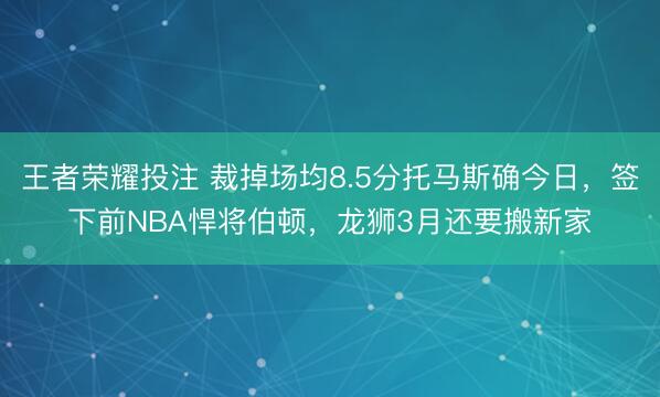 王者荣耀投注 裁掉场均8.5分托马斯确今日，签下前NBA悍将伯顿，龙狮3月还要搬新家