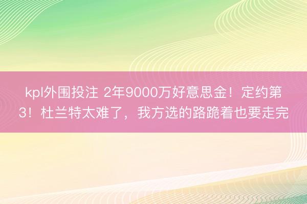 kpl外围投注 2年9000万好意思金！定约第3！杜兰特太难了，我方选的路跪着也要走完
