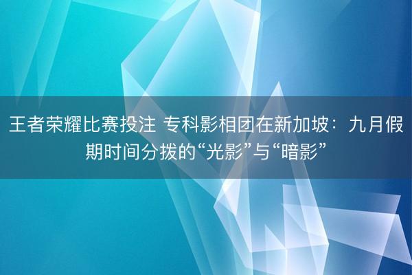 王者荣耀比赛投注 专科影相团在新加坡：九月假期时间分拨的“光影”与“暗影”