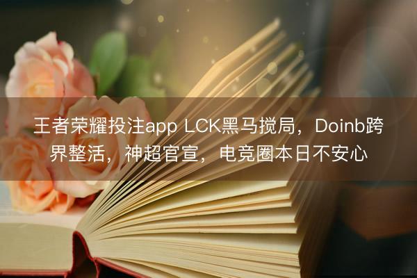 王者荣耀投注app LCK黑马搅局,Doinb跨界整活,神超官宣,电竞圈本日不安心