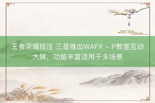 王者荣耀投注 三星推出WAFX - P教室互动大屏，功能丰富适用于多场景