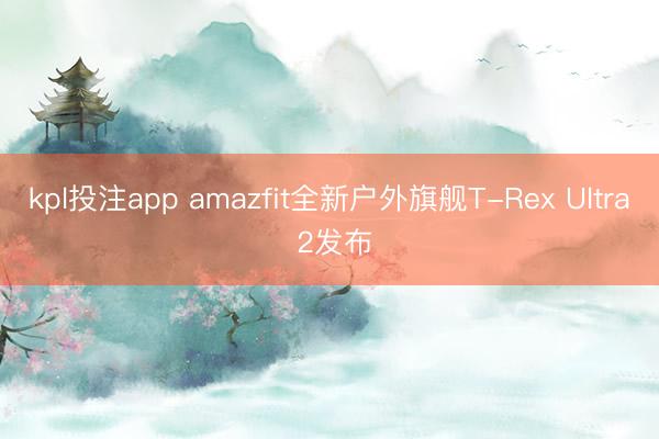 kpl投注app amazfit全新户外旗舰T-Rex Ultra 2发布