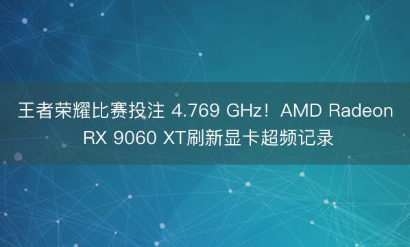 王者荣耀比赛投注 4.769 GHz！AMD Radeon RX 9060 XT刷新显卡超频记录