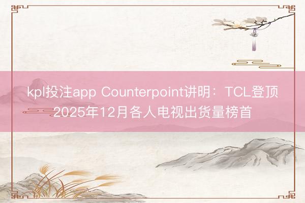 kpl投注app Counterpoint讲明:TCL登顶2025年12月各人电视出货量榜首