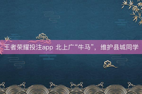 王者荣耀投注app 北上广“牛马”，维护县城同学
