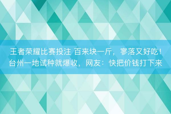 王者荣耀比赛投注 百来块一斤，寥落又好吃！台州一地试种就爆收，网友：快把价钱打下来