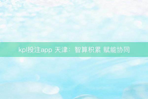 kpl投注app 天津：智算积累 赋能协同
