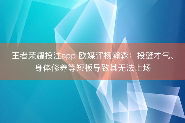 王者荣耀投注app 欧媒评杨瀚森：投篮才气、身体修养等短板导致其无法上场