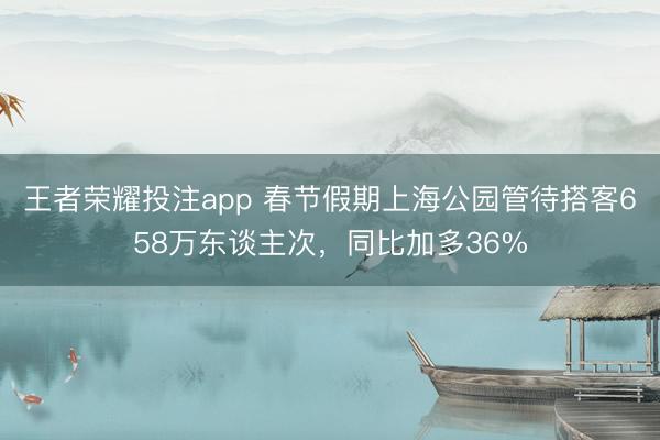 王者荣耀投注app 春节假期上海公园管待搭客658万东谈主次,同比加多36%