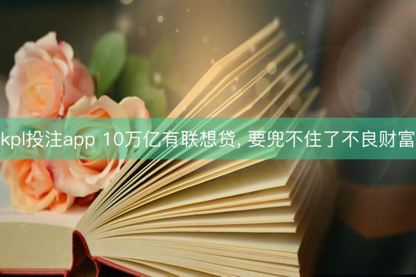 kpl投注app 10万亿有联想贷， 要兜不住了不良财富