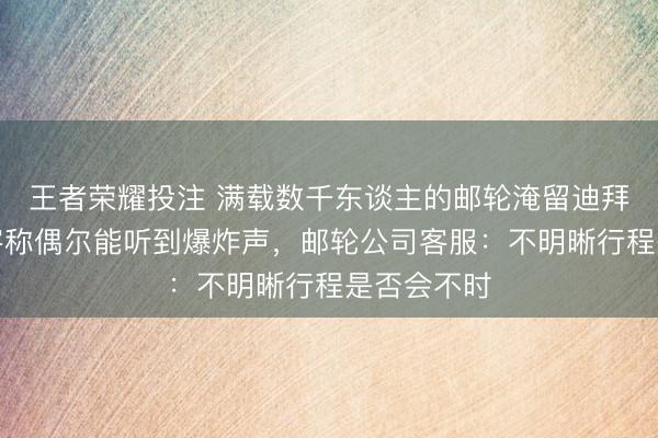 王者荣耀投注 满载数千东谈主的邮轮淹留迪拜，中国游客称偶尔能听到爆炸声，邮轮公司客服：不明晰行程是否会不时