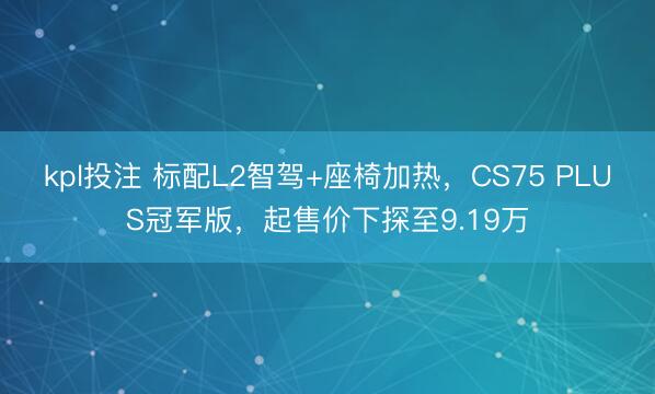 kpl投注 标配L2智驾+座椅加热，CS75 PLUS冠军版，起售价下探至9.19万