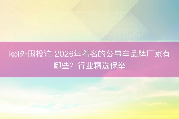 kpl外围投注 2026年着名的公事车品牌厂家有哪些？行业精选保举