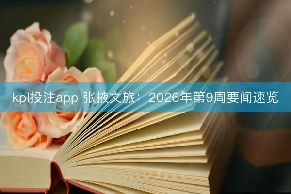 kpl投注app 张掖文旅:2026年第9周要闻速览