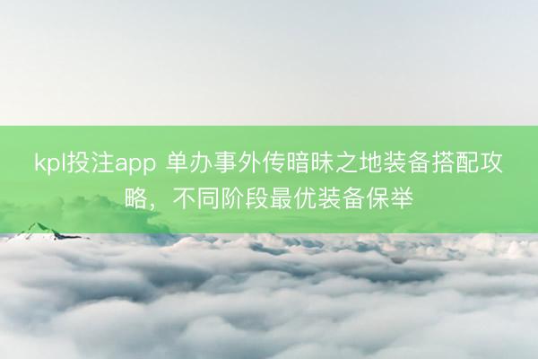 kpl投注app 单办事外传暗昧之地装备搭配攻略，不同阶段最优装备保举